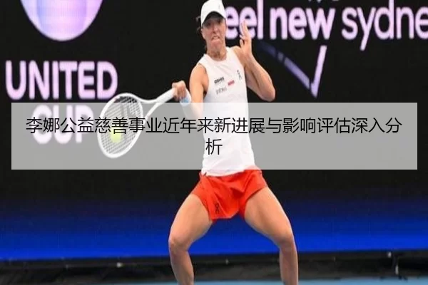 李娜公益慈善事业近年来新进展与影响评估深入分析