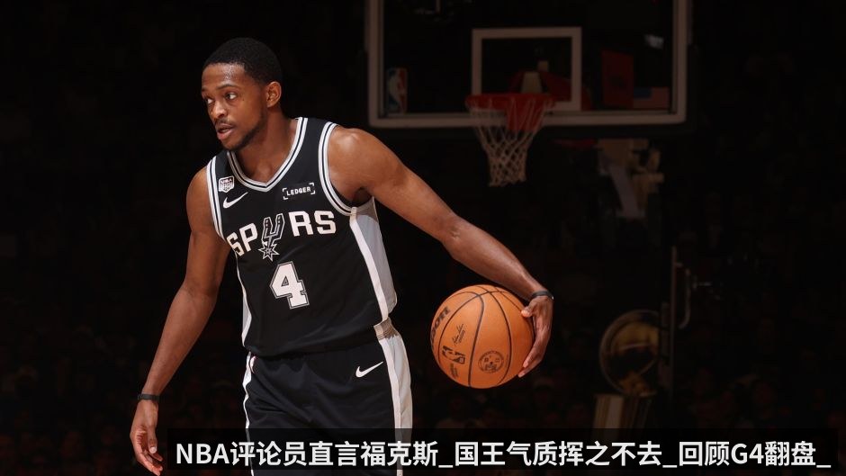 NBA评论员直言福克斯_国王气质挥之不去_回顾G4翻盘_尼克斯多次把胜利拱手相让_马刺却接不住